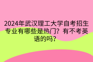 2024年武汉理工大学自考招生专业有哪些是热门？有不考英语的吗？