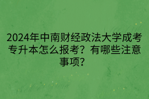 2024年中南财经政法大学成考专升本怎么报考？有哪些注意事项？