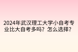 2024年武汉理工大学小自考专业比大自考多吗？怎么选择？