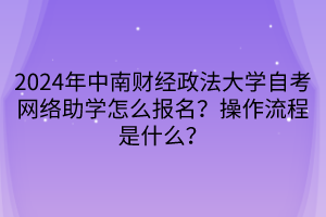 2024年中南财经政法大学自考网络助学怎么报名？操作流程是什么？