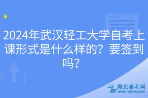 2024年武汉轻工大学自考上课形式是什么样的？要签到吗？