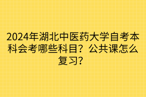 2024年湖北中医药大学自考本科会考哪些科目？公共课怎么复习？