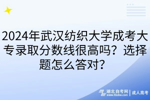 2024年武汉纺织大学成考大专录取分数线很高吗？选择题怎么答对？