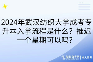 2024年武汉纺织大学成考专升本入学流程是什么？推迟一个星期可以吗？