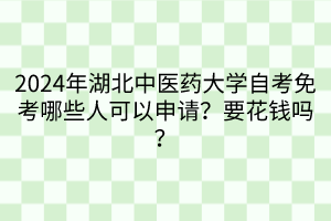 2024年湖北中医药大学自考免考哪些人可以申请？要花钱吗？