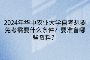 2024年华中农业大学自考想要免考需要什么条件？要准备哪些资料？