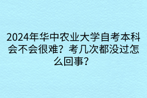 2024年华中农业大学自考本科会不会很难？考几次都没过怎么回事？