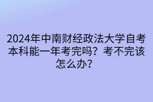 2024年中南财经政法大学自考本科能一年考完吗？考不完该怎么办？