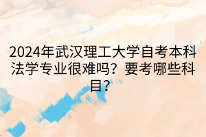 2024年武汉理工大学自考本科法学专业很难吗？要考哪些科目？