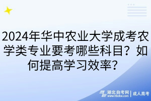 2024年华中农业大学成考农学类专业要考哪些科目？如何提高学习效率？