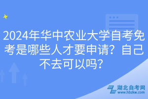 2024年华中农业大学自考免考是哪些人才要申请？自己不去可以吗？