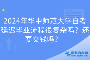 2024年华中师范大学自考延迟毕业流程很复杂吗？还要交钱吗？