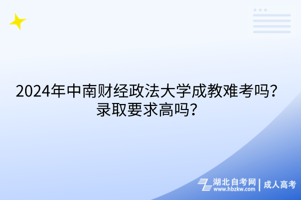 2024年中南财经政法大学成教难考吗？录取要求高吗？