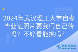 2024年武汉理工大学自考毕业证照片要我们自己传吗？不好看能换吗？