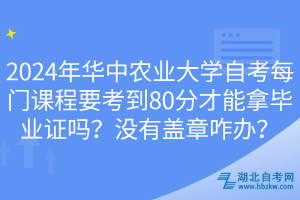 2024年华中农业大学自考每门课程要考到80分才能拿毕业证吗？没有盖章咋办？