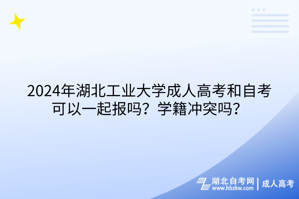 2024年湖北工业大学成人高考和自考可以一起报吗？学籍冲突吗？