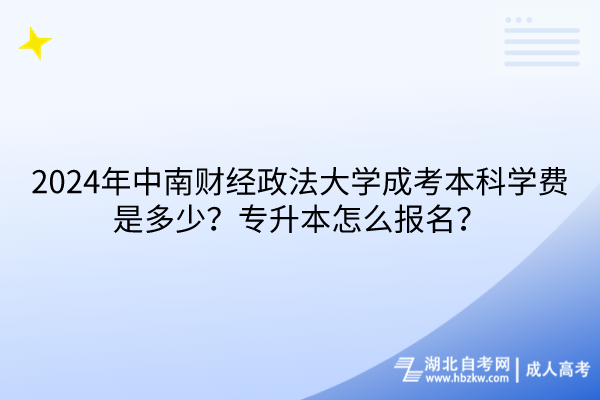 2024年中南财经政法大学成考本科学费是多少？专升本怎么报名？