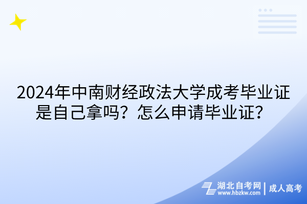 2024年中南财经政法大学成考毕业证是自己拿吗？怎么申请毕业证？