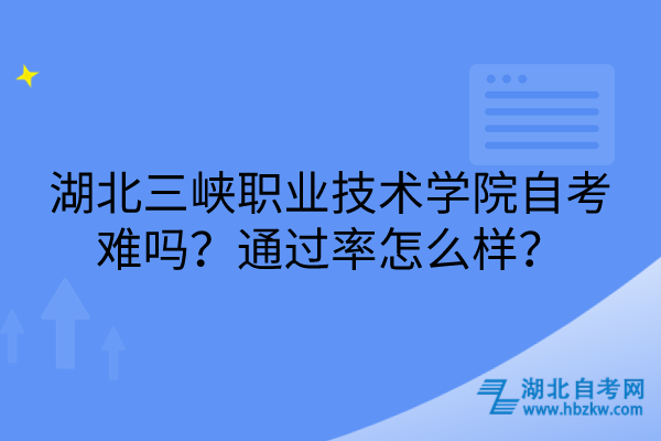 湖北三峡职业技术学院自考难吗？通过率怎么样？