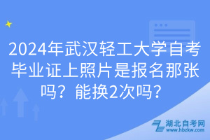 2024年武汉轻工大学自考毕业证上照片是报名那张吗？能换2次吗？