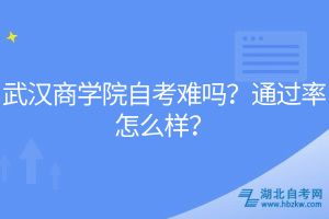 武汉商学院自考难吗？通过率怎么样？