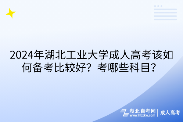 2024年湖北工业大学成人高考该如何备考比较好？考哪些科目？