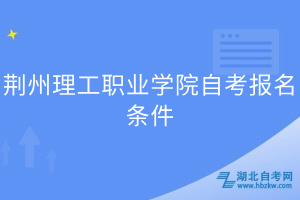 荆州理工职业学院自考报名条件