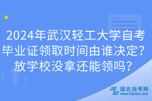 2024年武汉轻工大学自考毕业证领取时间由谁决定？放学校没拿还能领吗？