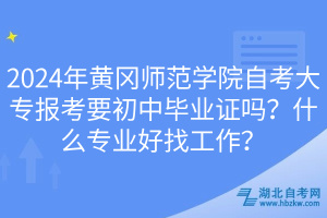 2024年黄冈师范学院自考大专报考要初中毕业证吗？什么专业好找工作？