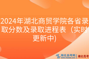 2024年湖北商贸学院各省录取分数及录取进程表（实时更新中)