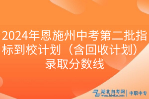 2024年恩施州中考第二批指标到校计划（含回收计划）录取分数线