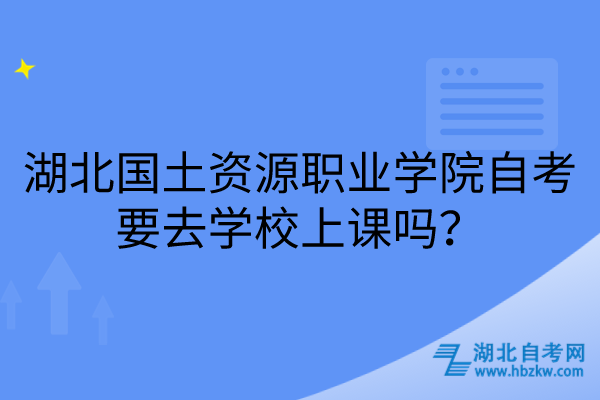 湖北国土资源职业学院自考要去学校上课吗？