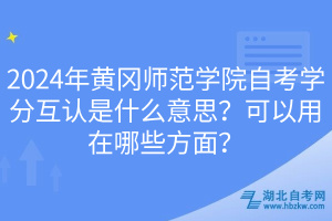 2024年黄冈师范学院自考学分互认是什么意思？可以用在哪些方面？