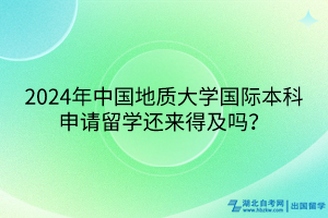 2024年中国地质大学国际本科申请留学还来得及吗？