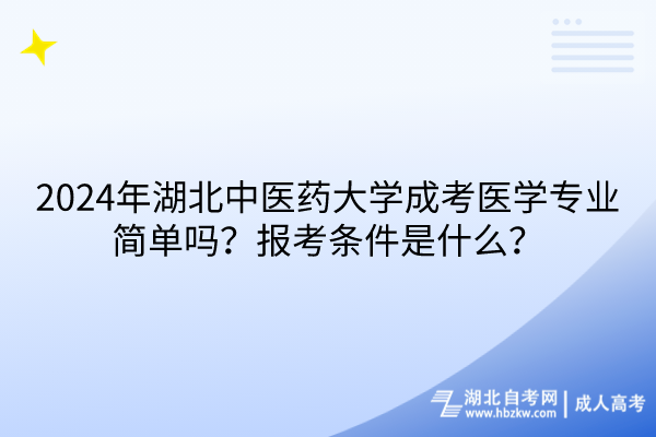 2024年湖北中医药大学成考医学专业简单吗？报考条件是什么？