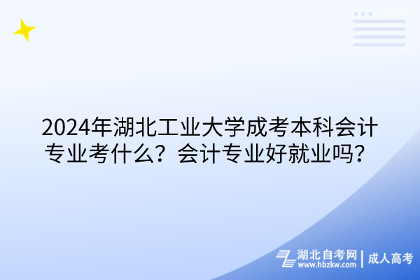 2024年湖北工业大学成考本科会计专业考什么？会计专业好就业吗？