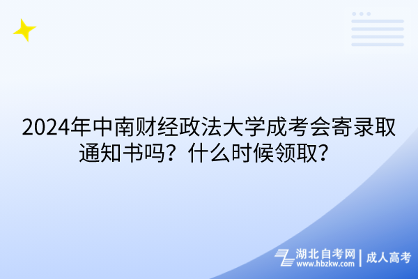 2024年中南财经政法大学成考会寄录取通知书吗？什么时候领取？