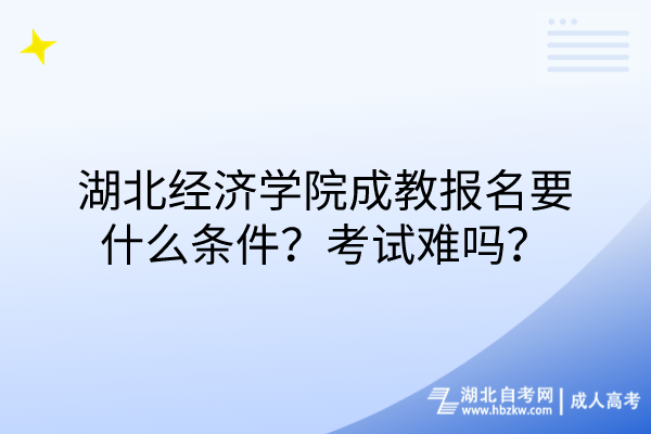 湖北经济学院成教报名要什么条件？考试难吗？