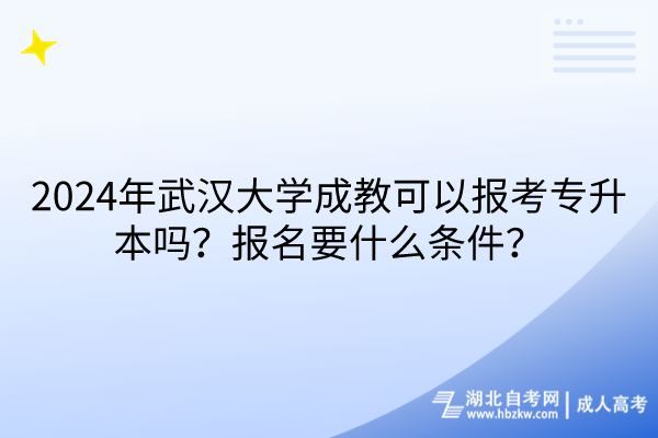 2024年武汉大学成教可以报考专升本吗？报名要什么条件？