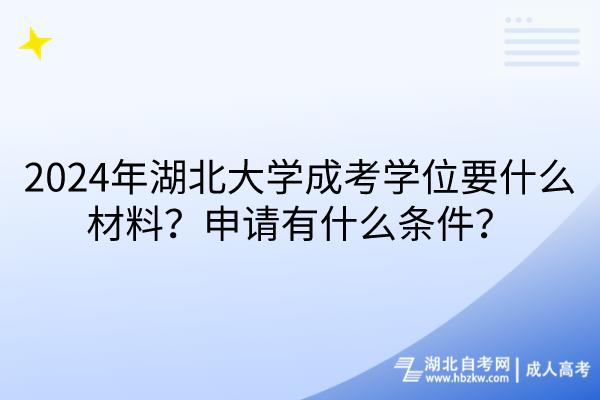 2024年湖北大学成考学位要什么材料？申请有什么条件？