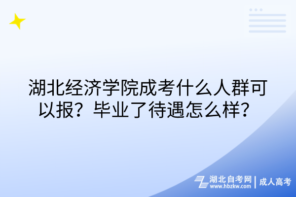 湖北经济学院成考什么人群可以报？毕业了待遇怎么样？