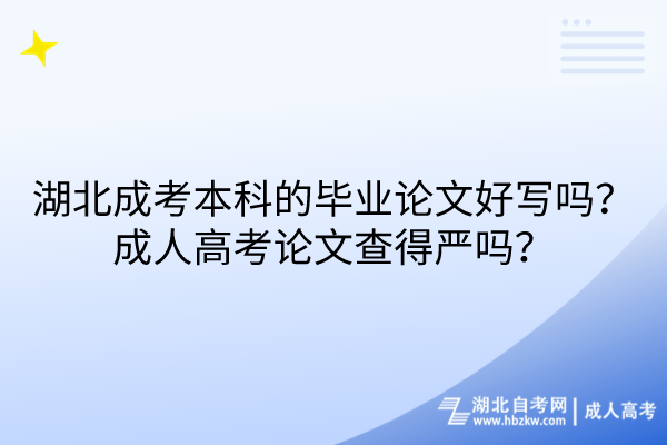 湖北成考本科的毕业论文好写吗？成人高考论文查得严吗？