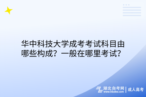 华中科技大学成考考试科目由哪些构成？一般在哪里考试？