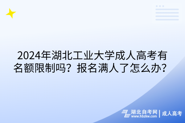 2024年湖北工业大学成人高考有名额限制吗？报名满人了怎么办？