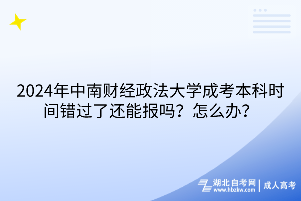 2024年中南财经政法大学成考本科时间错过了还能报吗？怎么办？