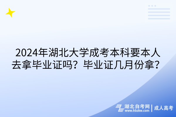 2024年湖北大学成考本科要本人去拿毕业证吗？毕业证几月份拿？(1)