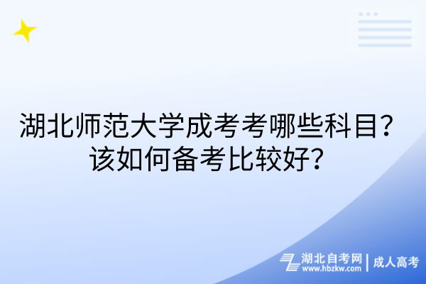 湖北师范大学成考考哪些科目？该如何备考比较好？