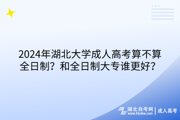 2024年湖北大学成人高考算不算全日制？和全日制大专谁更好？