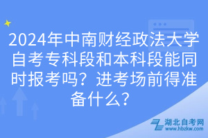 2024年中南财经政法大学自考专科段和本科段能同时报考吗？进考场前得准备什么？