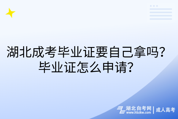 湖北成考毕业证要自己拿吗？毕业证怎么申请？